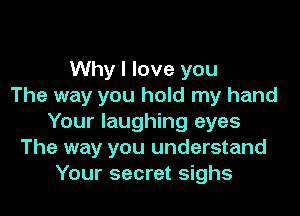 Why I love you
The way you hold my hand

Your laughing eyes
The way you understand
Your secret sighs