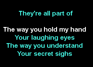 They're all part of

The way you hold my hand
Your laughing eyes
The way you understand
Your secret sighs