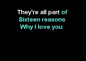 They're all part of
Sixteen reasons
Why I love you