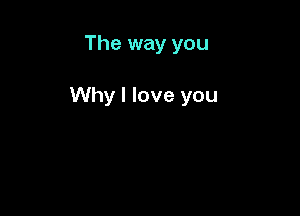 The way you

Why I love you