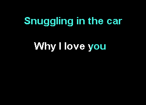 Snuggling in the car

Why I love you
