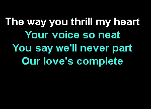 The way you thrill my heart
Your voice so neat
You say we'll never part

Our love's complete