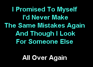 l Promised To Myself
I'd Never Make
The Same Mistakes Again
And Though I Look
For Someone Else

All Over Again
