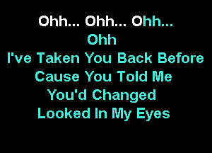 Ohh... Ohh... Ohh...
Ohh
I've Taken You Back Before
Cause You Told Me

You'd Changed
Looked In My Eyes