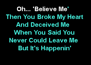 Oh... 'Believe Me'
Then You Broke My Heart
And Deceived Me
When You Said You

Never Could Leave Me
But It's Happenin'