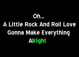 Oh...
A Little Rock And Roll Love

Gonna Make Everything
Alright