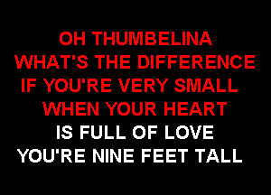 0H THUMBELINA
WHAT'S THE DIFFERENCE
IF YOU'RE VERY SMALL
WHEN YOUR HEART
IS FULL OF LOVE
YOU'RE NINE FEET TALL