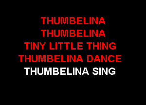 THUMBELINA
THUMBELINA
TINY LITTLE THING
THUMBELINA DANCE
THUMBELINA SING