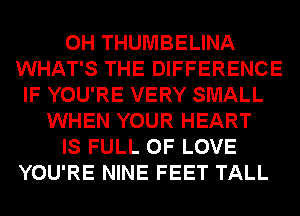 0H THUMBELINA
WHAT'S THE DIFFERENCE
IF YOU'RE VERY SMALL
WHEN YOUR HEART
IS FULL OF LOVE
YOU'RE NINE FEET TALL