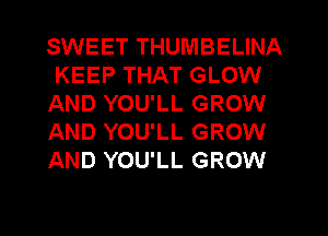 SWEET THUMBELINA
KEEP THAT GLOW
AND YOU'LL GROW
AND YOU'LL GROW
AND YOU'LL GROW
