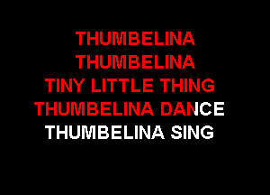 THUMBELINA
THUMBELINA
TINY LITTLE THING
THUMBELINA DANCE
THUMBELINA SING