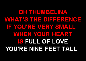 0H THUMBELINA
WHAT'S THE DIFFERENCE
IF YOU'RE VERY SMALL
WHEN YOUR HEART
IS FULL OF LOVE
YOU'RE NINE FEET TALL