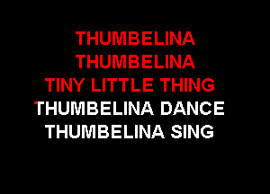 THUMBELINA
THUMBELINA
TINY LITTLE THING
THUMBELINA DANCE
THUMBELINA SING