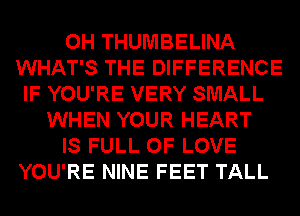 0H THUMBELINA
WHAT'S THE DIFFERENCE
IF YOU'RE VERY SMALL
WHEN YOUR HEART
IS FULL OF LOVE
YOU'RE NINE FEET TALL