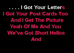 . . . . I Got Your Letters

I Got Your Post Cards Too
And I Get The Picture
Yeah Of Me And You

We've Got Short Hellos
And