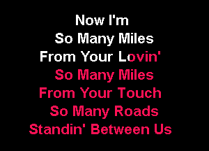 Now I'm
So Many Miles
From Your Lovin'

So Many Miles
From Your Touch
So Many Roads
Standin' Between Us