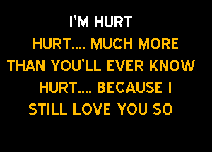I'M HURT
HURT.... MUCH MORE
THAN YOU'LL EVER KNOW
HURT.... BECAUSE I
STILL LOVE YOU SO
