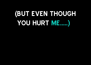 (BUT EVEN THOUGH
YOU HURT ME ..... )