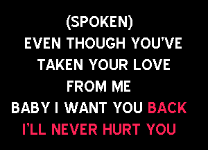 (SPOKEN)
EVEN THOUGH YOU'VE
TAKEN YOUR LOVE
FROM ME
BABY I WANT YOU BACK
I'LL NEVER HURT vou