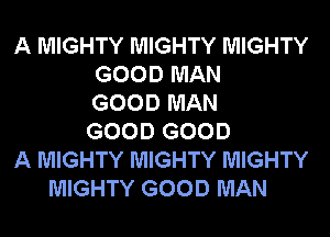 A MIGHTY MIGHTY MIGHTY
GOOD MAN
GOOD MAN
GOOD GOOD
A MIGHTY MIGHTY MIGHTY
MIGHTY GOOD MAN