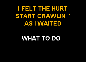 IFELT THE HURT
START CRAWLIN '
.5 YOU CAN
TELL ME

WHAT TO DO