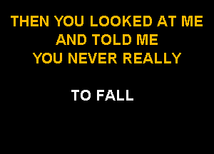 THEN YOU LOOKED AT ME
AND TOLD ME
YOU NEVER REALLY

T0 FALL