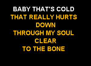 BABY THAT'S COLD
THAT REALLY HURTS
DOWN
THROUGH MY SOUL

CLEAR
TO THE BONE