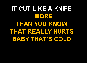 IT CUT LIKE A KNIFE
MORE
THAN YOU KNOW
THAT REALLY HURTS
BABY THAT'S COLD