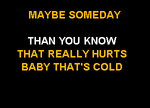 MAYBE SOMEDAY

THAN YOU KNOW
THAT REALLY HURTS

BABY THAT'S COLD