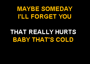 MAYBE SOMEDAY
I'LL FORGET YOU

THAT REALLY HURTS

BABY THAT'S COLD