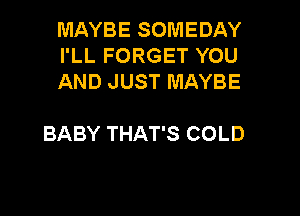 MAYBE SOMEDAY
I'LL FORGET YOU
AND JUST MAYBE

BABY THAT'S COLD