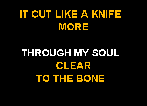 IT CUT LIKE A KNIFE
MORE

THROUGH MY SOUL

CLEAR
TO THE BONE