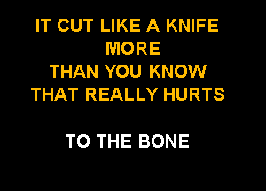 IT CUT LIKE A KNIFE
MORE
THAN YOU KNOW
THAT REALLY HURTS

TO THE BONE