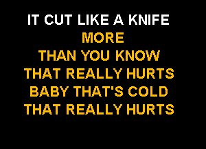 IT CUT LIKE A KNIFE
MORE
THAN YOU KNOW
THAT REALLY HURTS
BABY THAT'S COLD
THAT REALLY HURTS