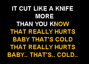 IT CUT LIKE A KNIFE
MORE
THAN YOU KNOW
THAT REALLY HURTS
BABY THAT'S COLD
THAT REALLY HURTS
BABY.. THAT'S.. COLD..