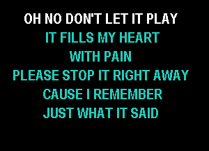 OH NO DON'T LET IT PLAY
IT FILLS MY HEART
WITH PAIN
PLEASE STOP IT RIGHT AWAY
CAUSE I REMEMBER
JUST WHAT IT SAID