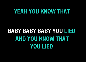 YEAH YOU KNOW THAT

BABY BABY BABY YOU LIED

AND YOU KNOW THAT
YOU LIED