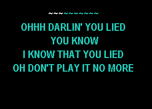 HHHHHHHHHH

OHHH DARLIN' YOU LIED
YOU KNOW
I KNOW THAT YOU LIED
0H DON'T PLAY IT NO MORE