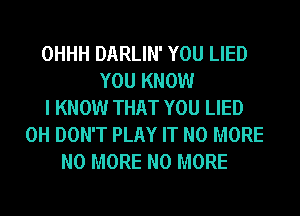OHHH DARLIN' YOU LIED
YOU KNOW
I KNOW THAT YOU LIED
0H DON'T PLAY IT NO MORE
NO MORE NO MORE