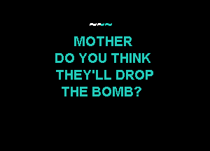 MOTHER
DO YOU THINK
THEWLLDROP

THE BOMB?