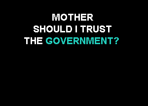 MOTHER
SHOULD I TRUST
THE GOVERNMENT?