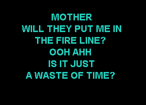 MOTHER
WILL THEY PUT ME IN
THE FIRE LINE?
OOH AHH

IS IT JUST
A WASTE OF TIME?