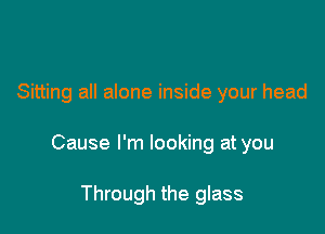 Sitting all alone inside your head

Cause I'm looking at you

Through the glass