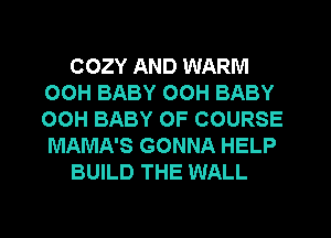 COZY AND WARM
00H BABY OOH BABY
OOH BABY OF COURSE
MAMA'S GONNA HELP

BUILD THE WALL
