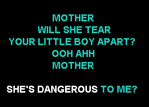 MOTHER
WILL SHE TEAR
YOUR LITTLE BOY APART?
00H AHH
MOTHER

SHE'S DANGEROUS TO ME?