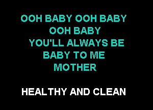 OOH BABY 00H BABY
OOH BABY
YOU'LL ALWAYS BE
BABY TO ME
MOTHER

HEALTHY AND CLEAN