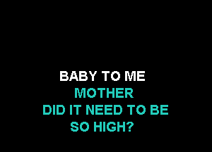 BABY TO ME

MOTHER
DID IT NEED TO BE
80 HIGH?