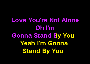 Love You're Not Alone
Oh I'm

Gonna Stand By You
Yeah I'm Gonna
Stand By You