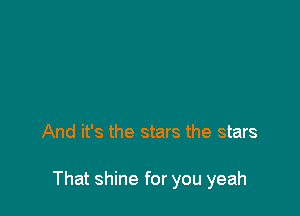 And it's the stars the stars

That shine for you yeah