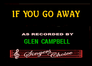 IF YOU GO AWAV

A8 RECORDED DY

GLEN CAMPBELL

- '-A-rq'fl---e-
. -im-I-z.g5!-.Zilpgnaglggrr I-H-
n o... , ..-.-.-.u u...-